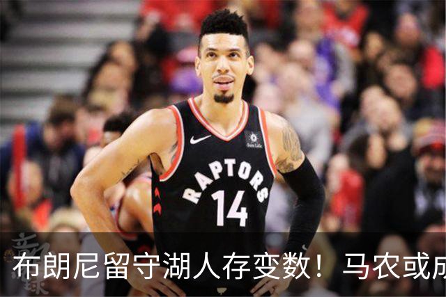 布朗尼留守湖人存变数！马农或成最大威胁：全能防守表现竞争名额