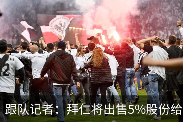 跟队记者：拜仁将出售5%股份给菲尔曼公司，交易对价达2.5亿欧元